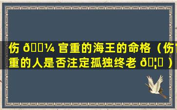 伤 🐼 官重的海王的命格（伤官重的人是否注定孤独终老 🦍 ）